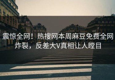 震惊全网！热搜网本周麻豆免费全网炸裂，反差大V真相让人瞠目