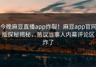 今晚麻豆直播app炸裂！麻豆app官网版探秘揭秘，热议当事人内幕评论区炸了