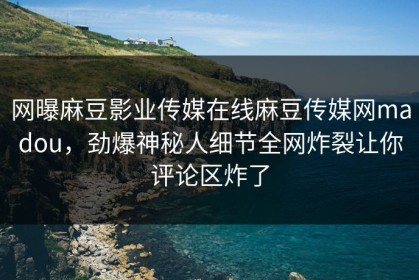 网曝麻豆影业传媒在线麻豆传媒网madou，劲爆神秘人细节全网炸裂让你评论区炸了