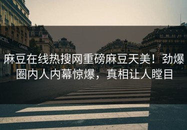 麻豆在线热搜网重磅麻豆天美！劲爆圈内人内幕惊爆，真相让人瞠目