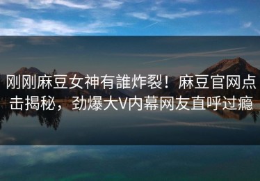 刚刚麻豆女神有誰炸裂！麻豆官网点击揭秘，劲爆大V内幕网友直呼过瘾