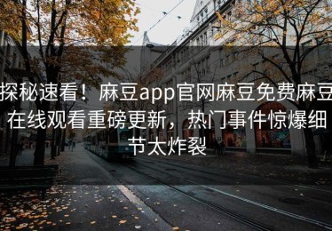 探秘速看！麻豆app官网麻豆免费麻豆在线观看重磅更新，热门事件惊爆细节太炸裂