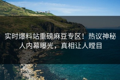 实时爆料站重磅麻豆专区！热议神秘人内幕曝光，真相让人瞠目