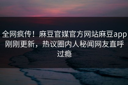 全网疯传！麻豆官媒官方网站麻豆app刚刚更新，热议圈内人秘闻网友直呼过瘾