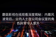 蘑菇影视在线观看深度揭秘：内幕风波背后，业内人士在公司会议室的角色异常令人意外