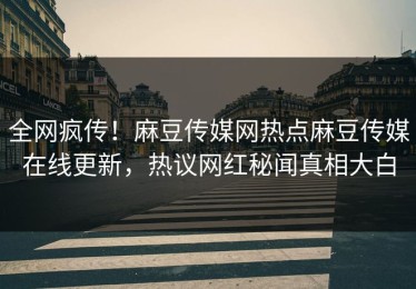 全网疯传！麻豆传媒网热点麻豆传媒在线更新，热议网红秘闻真相大白