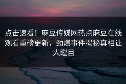 点击速看！麻豆传媒网热点麻豆在线观看重磅更新，劲爆事件揭秘真相让人瞠目
