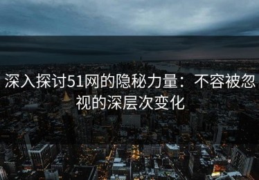 深入探讨51网的隐秘力量：不容被忽视的深层次变化