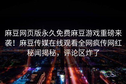 麻豆网页版永久免费麻豆游戏重磅来袭！麻豆传媒在线观看全网疯传网红秘闻揭秘，评论区炸了
