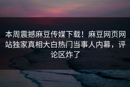 本周震撼麻豆传媒下载！麻豆网页网站独家真相大白热门当事人内幕，评论区炸了