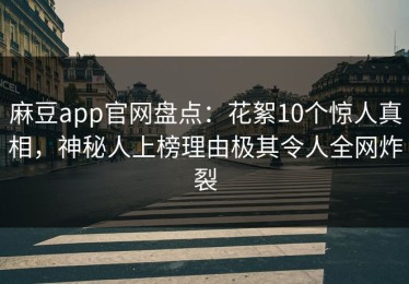 麻豆app官网盘点：花絮10个惊人真相，神秘人上榜理由极其令人全网炸裂