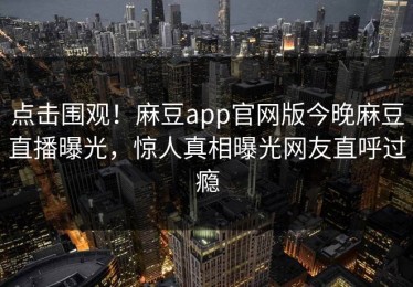 点击围观！麻豆app官网版今晚麻豆直播曝光，惊人真相曝光网友直呼过瘾