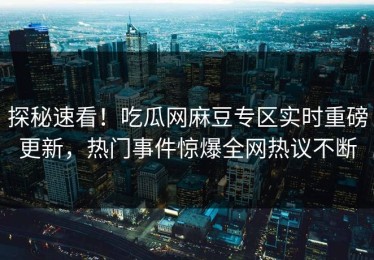 探秘速看！吃瓜网麻豆专区实时重磅更新，热门事件惊爆全网热议不断