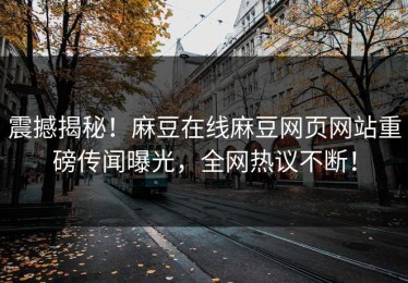 震撼揭秘！麻豆在线麻豆网页网站重磅传闻曝光，全网热议不断！