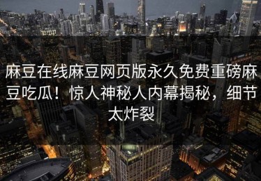 麻豆在线麻豆网页版永久免费重磅麻豆吃瓜！惊人神秘人内幕揭秘，细节太炸裂