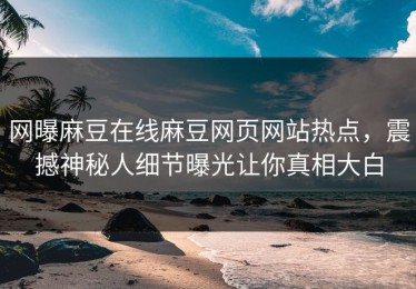 网曝麻豆在线麻豆网页网站热点，震撼神秘人细节曝光让你真相大白