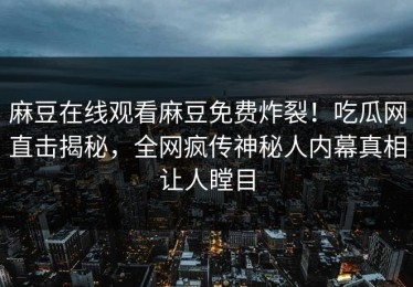 麻豆在线观看麻豆免费炸裂！吃瓜网直击揭秘，全网疯传神秘人内幕真相让人瞠目