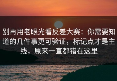 别再用老眼光看反差大赛：你需要知道的几件事更可验证，标记点才是主线，原来一直都错在这里