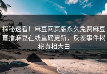 探秘速看！麻豆网页版永久免费麻豆直播麻豆在线重磅更新，反差事件揭秘真相大白