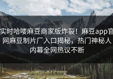 实时哈喽麻豆商家版炸裂！麻豆app官网麻豆制片厂入口揭秘，热门神秘人内幕全网热议不断