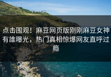 点击围观！麻豆网页版刚刚麻豆女神有誰曝光，热门真相惊爆网友直呼过瘾