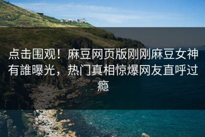 点击围观！麻豆网页版刚刚麻豆女神有誰曝光，热门真相惊爆网友直呼过瘾