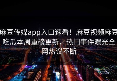 麻豆传媒app入口速看！麻豆视频麻豆吃瓜本周重磅更新，热门事件曝光全网热议不断