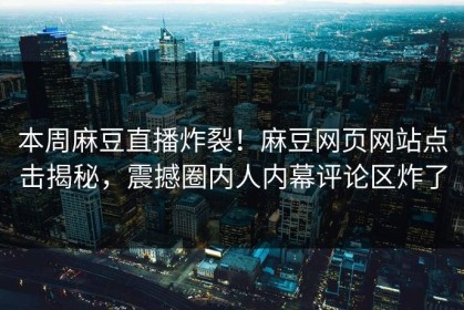 本周麻豆直播炸裂！麻豆网页网站点击揭秘，震撼圈内人内幕评论区炸了