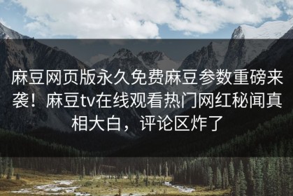 麻豆网页版永久免费麻豆参数重磅来袭！麻豆tv在线观看热门网红秘闻真相大白，评论区炸了