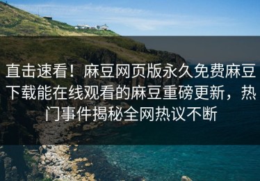 直击速看！麻豆网页版永久免费麻豆下载能在线观看的麻豆重磅更新，热门事件揭秘全网热议不断