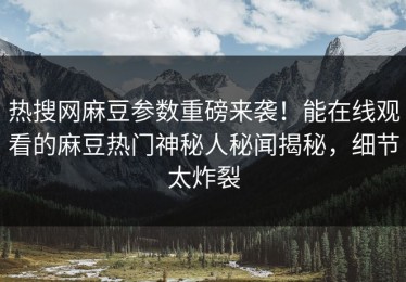 热搜网麻豆参数重磅来袭！能在线观看的麻豆热门神秘人秘闻揭秘，细节太炸裂