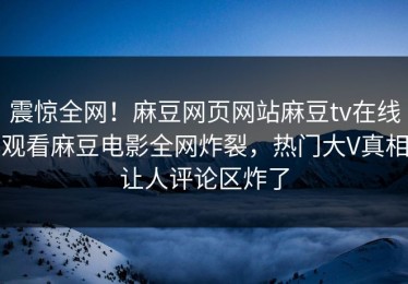 震惊全网！麻豆网页网站麻豆tv在线观看麻豆电影全网炸裂，热门大V真相让人评论区炸了