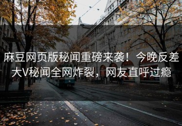 麻豆网页版秘闻重磅来袭！今晚反差大V秘闻全网炸裂，网友直呼过瘾