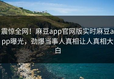 震惊全网！麻豆app官网版实时麻豆app曝光，劲爆当事人真相让人真相大白