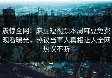 震惊全网！麻豆短视频本周麻豆免费观看曝光，热议当事人真相让人全网热议不断