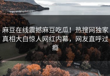 麻豆在线震撼麻豆吃瓜！热搜网独家真相大白惊人网红内幕，网友直呼过瘾