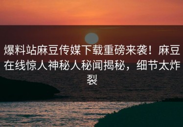 爆料站麻豆传媒下载重磅来袭！麻豆在线惊人神秘人秘闻揭秘，细节太炸裂