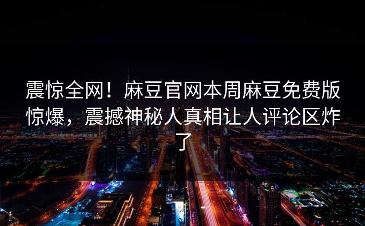 震惊全网！麻豆官网本周麻豆免费版惊爆，震撼神秘人真相让人评论区炸了