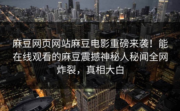 麻豆网页网站麻豆电影重磅来袭！能在线观看的麻豆震撼神秘人秘闻全网炸裂，真相大白