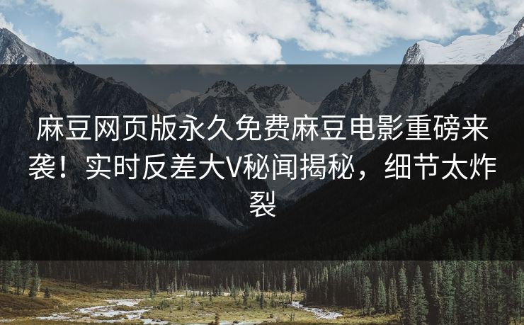 麻豆网页版永久免费麻豆电影重磅来袭！实时反差大V秘闻揭秘，细节太炸裂