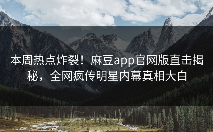 本周热点炸裂！麻豆app官网版直击揭秘，全网疯传明星内幕真相大白