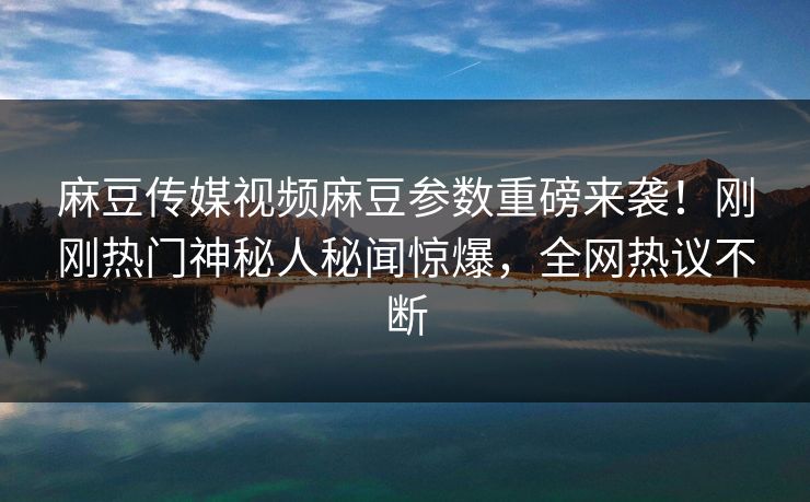 麻豆传媒视频麻豆参数重磅来袭！刚刚热门神秘人秘闻惊爆，全网热议不断