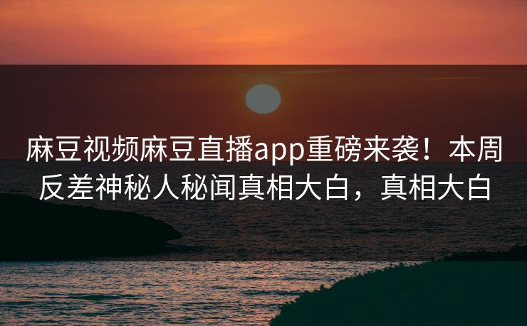 麻豆视频麻豆直播app重磅来袭！本周反差神秘人秘闻真相大白，真相大白