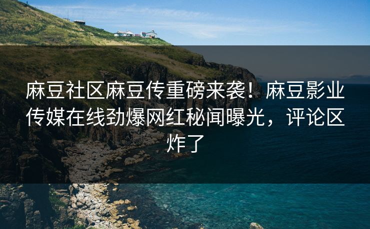 麻豆社区麻豆传重磅来袭！麻豆影业传媒在线劲爆网红秘闻曝光，评论区炸了