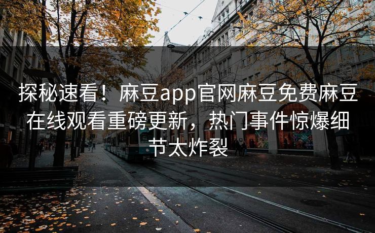 探秘速看！麻豆app官网麻豆免费麻豆在线观看重磅更新，热门事件惊爆细节太炸裂