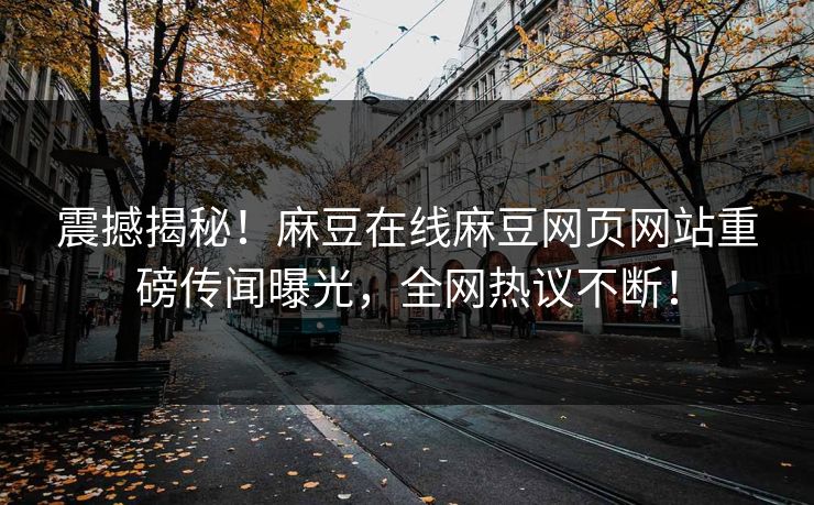 震撼揭秘！麻豆在线麻豆网页网站重磅传闻曝光，全网热议不断！