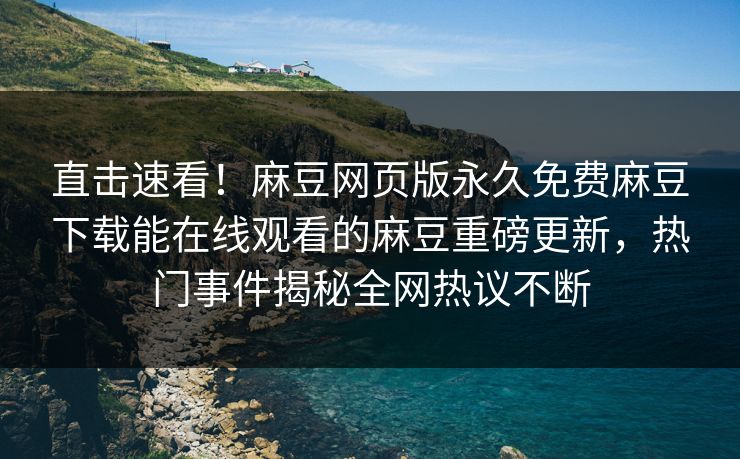直击速看！麻豆网页版永久免费麻豆下载能在线观看的麻豆重磅更新，热门事件揭秘全网热议不断