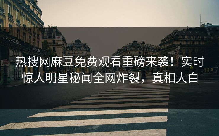 热搜网麻豆免费观看重磅来袭！实时惊人明星秘闻全网炸裂，真相大白