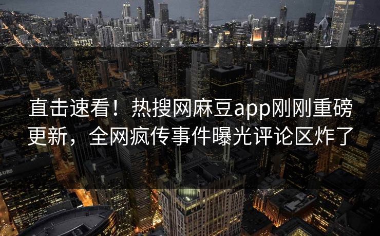 直击速看！热搜网麻豆app刚刚重磅更新，全网疯传事件曝光评论区炸了