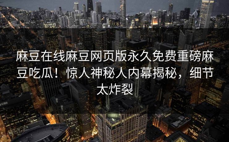 麻豆在线麻豆网页版永久免费重磅麻豆吃瓜！惊人神秘人内幕揭秘，细节太炸裂